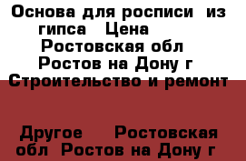  Основа для росписи  из гипса › Цена ­ 150 - Ростовская обл., Ростов-на-Дону г. Строительство и ремонт » Другое   . Ростовская обл.,Ростов-на-Дону г.